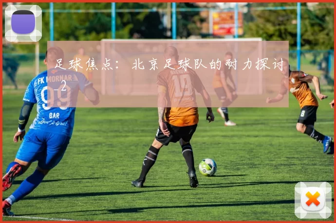 足球焦点：北京足球队的耐力探讨_2
