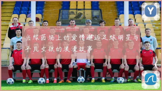 当绿茵场上的爱情邂逅足球明星与平凡女孩的浪漫故事