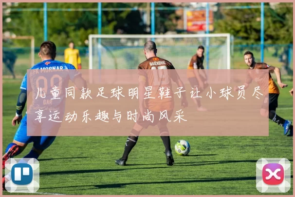 儿童同款足球明星鞋子让小球员尽享运动乐趣与时尚风采