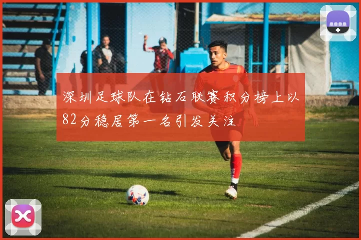 深圳足球队在钻石联赛积分榜上以82分稳居第一名引发关注