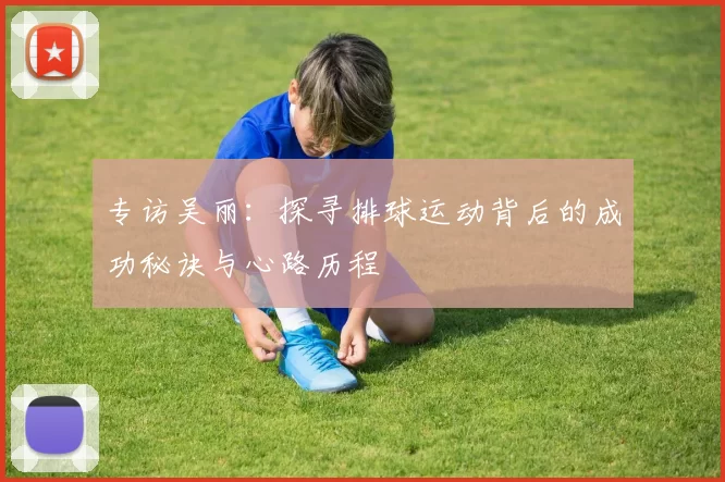 专访吴丽：探寻排球运动背后的成功秘诀与心路历程