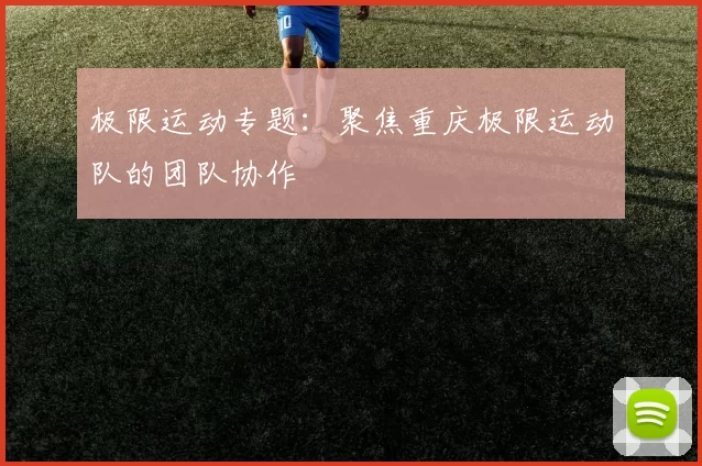 极限运动专题：聚焦重庆极限运动队的团队协作